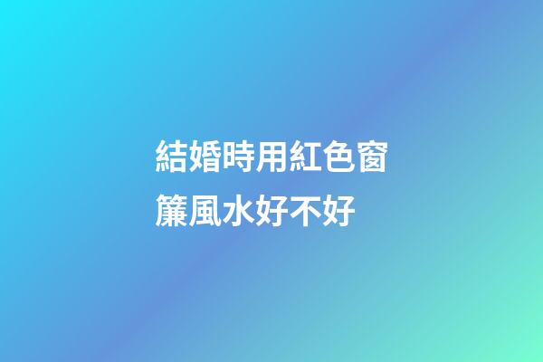 結婚時用紅色窗簾風水好不好