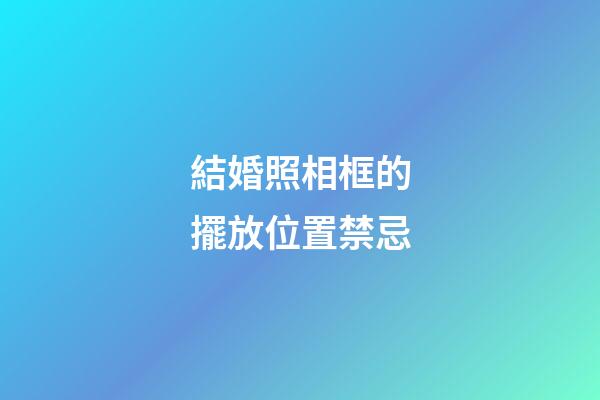 結婚照相框的擺放位置禁忌