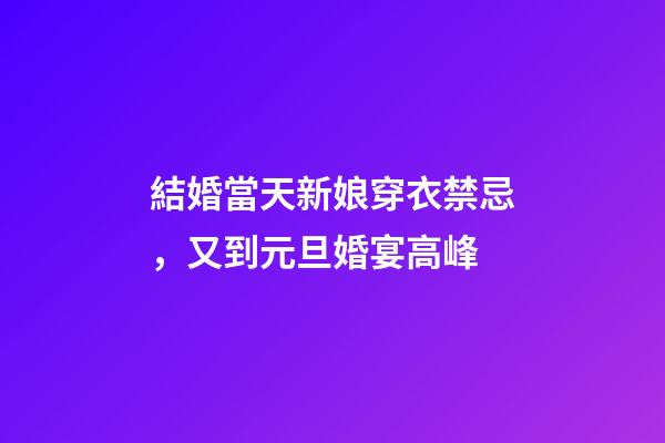 結婚當天新娘穿衣禁忌，又到元旦婚宴高峰-第1張-觀點-玄機派