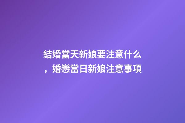 結婚當天新娘要注意什么，婚戀當日新娘注意事項