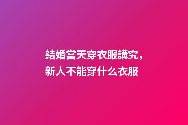 結婚當天穿衣服講究，新人不能穿什么衣服