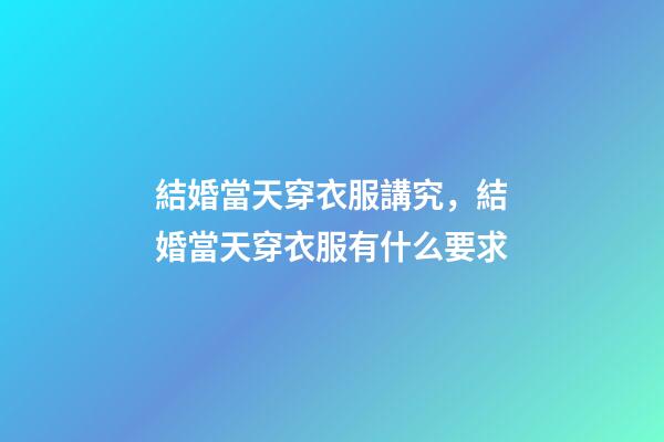 結婚當天穿衣服講究，結婚當天穿衣服有什么要求