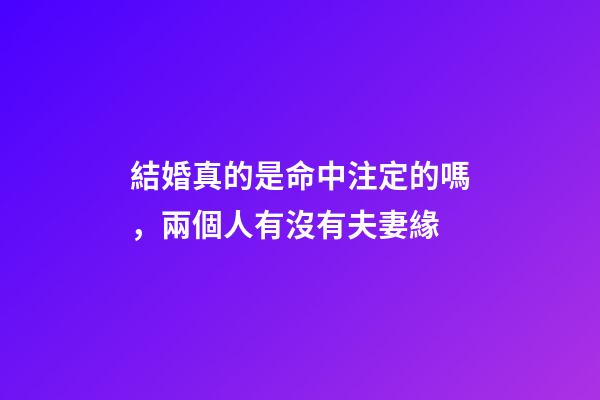 結婚真的是命中注定的嗎，兩個人有沒有夫妻緣-第1張-觀點-玄機派