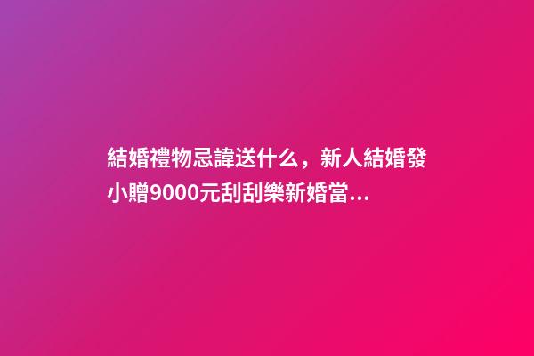 結婚禮物忌諱送什么，新人結婚發小贈9000元刮刮樂新婚當晚就開刮-第1張-觀點-玄機派