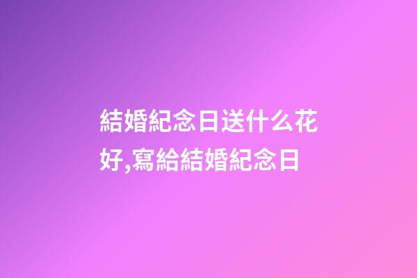 結婚紀念日送什么花好,寫給結婚紀念日-第1張-觀點-玄機派