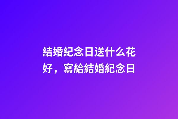 結婚紀念日送什么花好，寫給結婚紀念日-第1張-觀點-玄機派