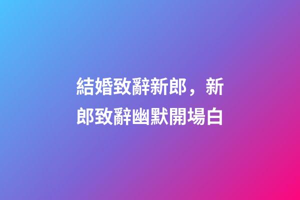 結婚致辭新郎，新郎致辭幽默開場白-第1張-觀點-玄機派