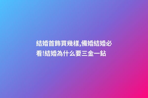 結婚首飾買幾樣,備婚結婚必看!結婚為什么要三金一鉆-第1張-觀點-玄機派