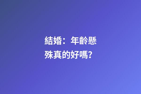 結婚：年齡懸殊真的好嗎？