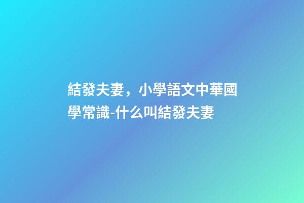 結發夫妻，小學語文中華國學常識-什么叫結發夫妻-第1張-觀點-玄機派