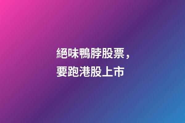 絕味鴨脖股票，要跑港股上市-第1張-觀點-玄機派