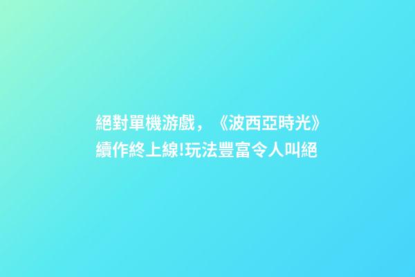絕對單機游戲，《波西亞時光》續作終上線!玩法豐富令人叫絕-第1張-觀點-玄機派