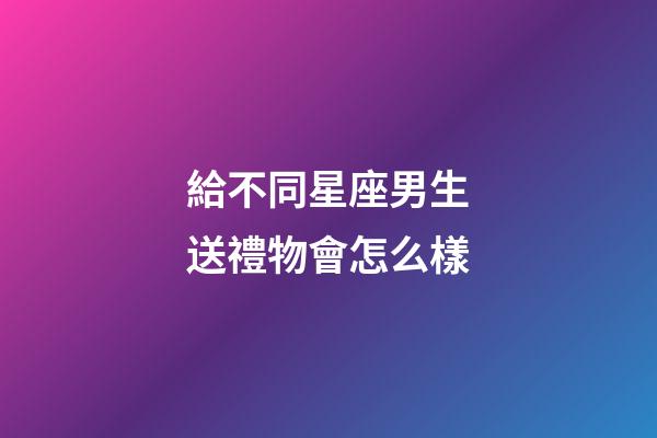 給不同星座男生送禮物會怎么樣-第1張-星座運(yùn)勢-玄機(jī)派