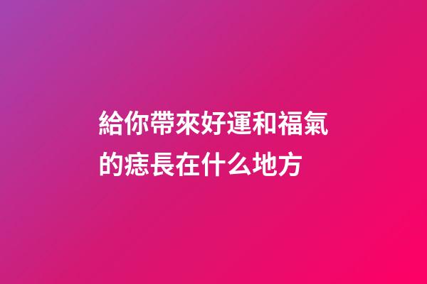 給你帶來好運和福氣的痣長在什么地方