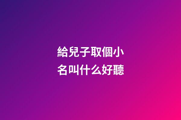 給兒子取個小名叫什么好聽(給小兒子起什么小名好聽)-第1張-寶寶起名-玄機派