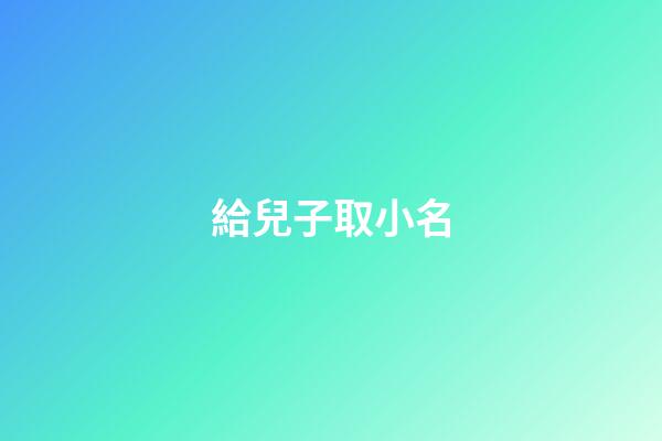 給兒子取小名(給孩子起個小名兒)-第1張-寶寶起名-玄機派