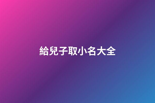 給兒子取小名大全(給小兒子取名字)-第1張-寶寶起名-玄機(jī)派