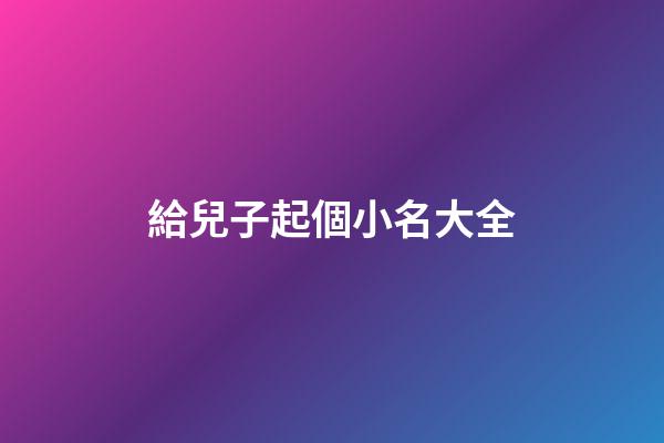 給兒子起個小名大全(給兒子起的小名)-第1張-寶寶起名-玄機派