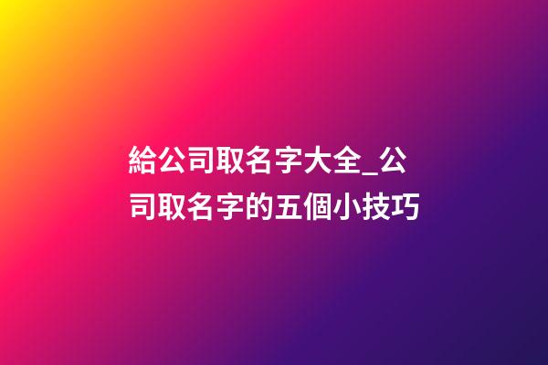 給公司取名字大全_公司取名字的五個小技巧-第1張-公司起名-玄機派