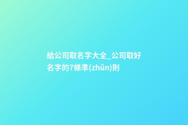 給公司取名字大全_公司取好名字的7條準(zhǔn)則-第1張-公司起名-玄機(jī)派