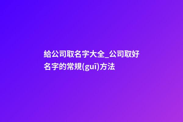 給公司取名字大全_公司取好名字的常規(guī)方法
