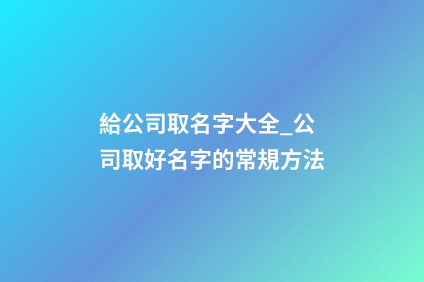 給公司取名字大全_公司取好名字的常規方法-第1張-公司起名-玄機派
