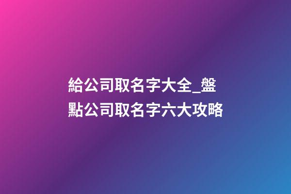 給公司取名字大全_盤點公司取名字六大攻略-第1張-公司起名-玄機派