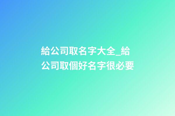 給公司取名字大全_給公司取個好名字很必要-第1張-公司起名-玄機派