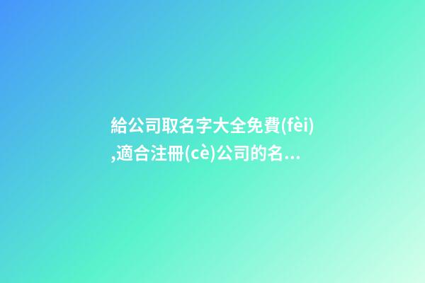 給公司取名字大全免費(fèi),適合注冊(cè)公司的名字大全,起名之家-第1張-公司起名-玄機(jī)派