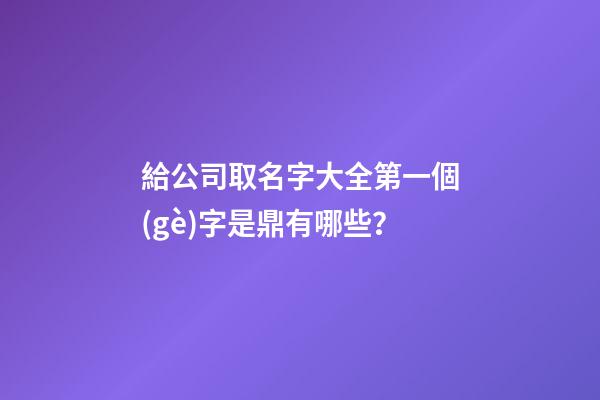 給公司取名字大全第一個(gè)字是鼎有哪些？-第1張-公司起名-玄機(jī)派