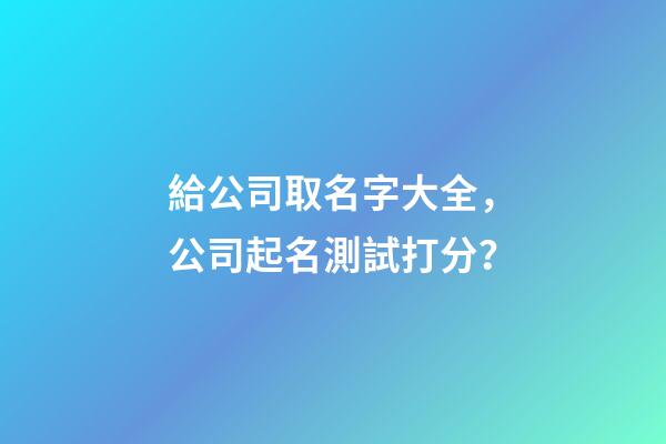 給公司取名字大全，公司起名測試打分？-第1張-公司起名-玄機派
