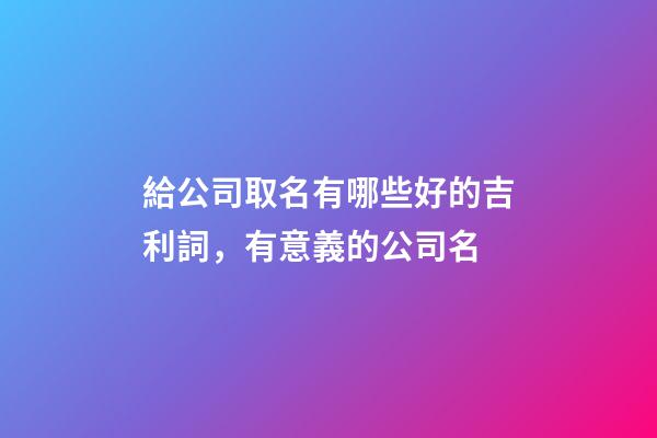 給公司取名有哪些好的吉利詞，有意義的公司名-第1張-公司起名-玄機(jī)派