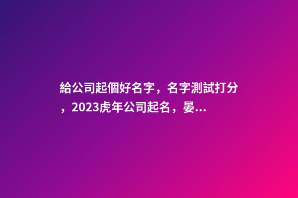 給公司起個好名字，名字測試打分，2023虎年公司起名，晏平起名-第1張-公司起名-玄機派