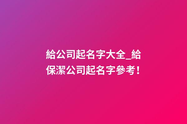 給公司起名字大全_給保潔公司起名字參考！