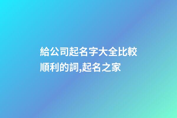 給公司起名字大全比較順利的詞,起名之家-第1張-公司起名-玄機派
