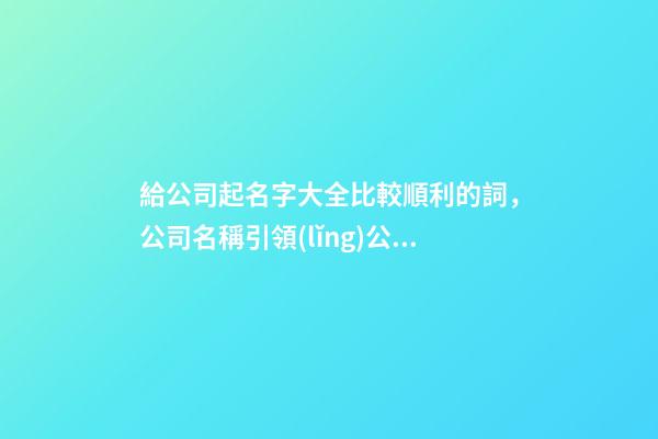 給公司起名字大全比較順利的詞，公司名稱引領(lǐng)公司發(fā)展
