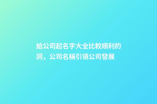 給公司起名字大全比較順利的詞，公司名稱引領公司發展-第1張-公司起名-玄機派