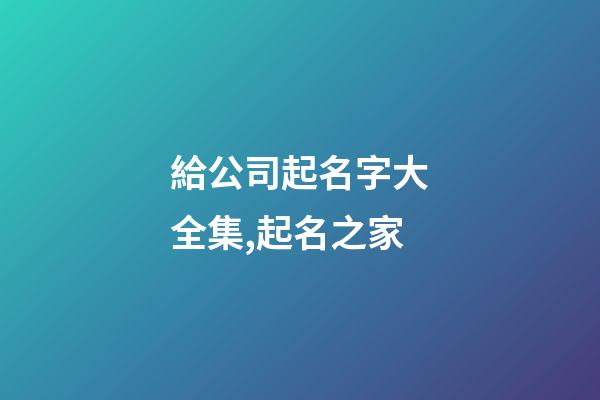 給公司起名字大全集,起名之家-第1張-公司起名-玄機派