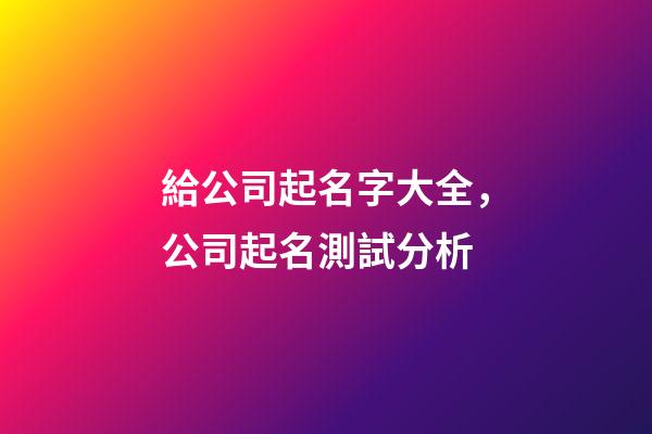 給公司起名字大全，公司起名測試分析