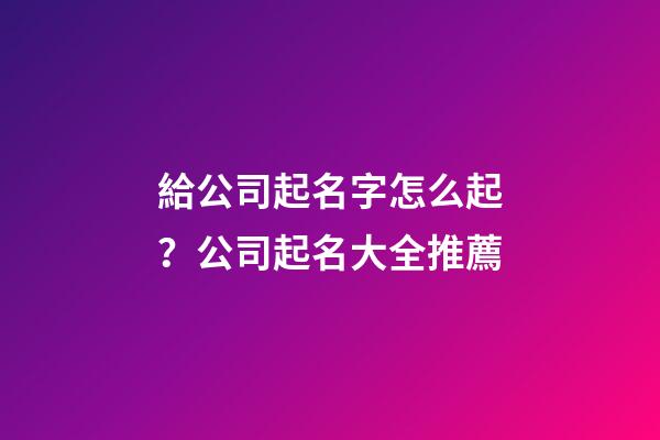 給公司起名字怎么起？公司起名大全推薦-第1張-公司起名-玄機派