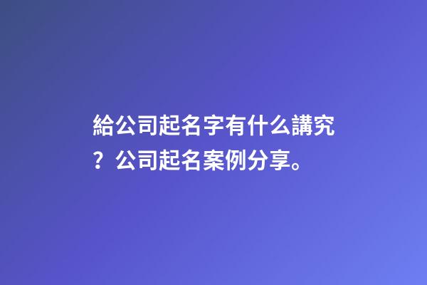 給公司起名字有什么講究？公司起名案例分享。
