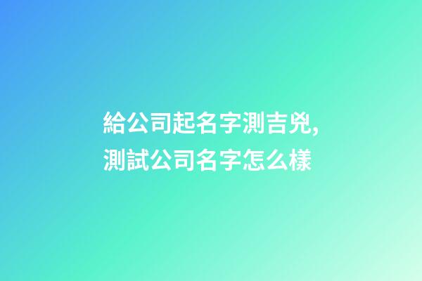 給公司起名字測吉兇,測試公司名字怎么樣-第1張-公司起名-玄機(jī)派