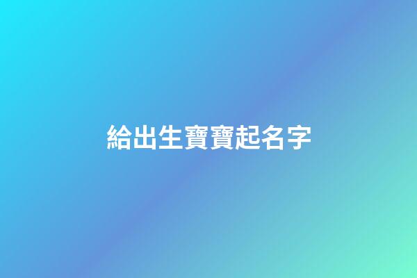 給出生寶寶起名字(給出生嬰兒取名字有什么推薦)-第1張-寶寶起名-玄機派