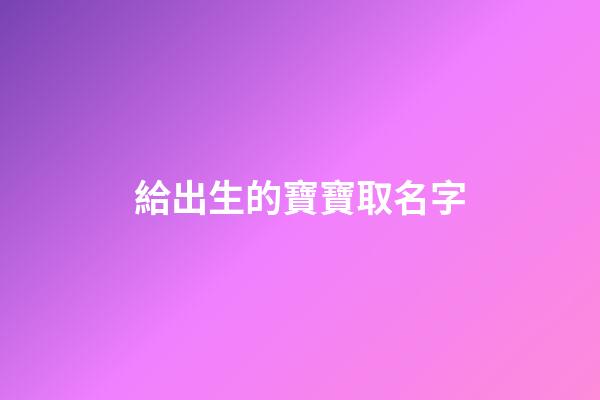 給出生的寶寶取名字(給出生的寶寶起名字)-第1張-寶寶起名-玄機派
