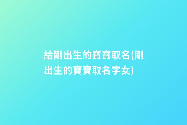 給剛出生的寶寶取名(剛出生的寶寶取名字女)