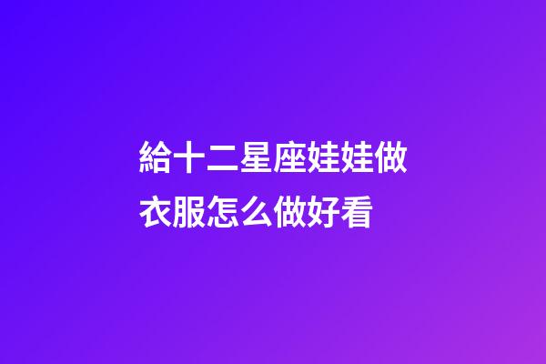 給十二星座娃娃做衣服怎么做好看-第1張-星座運勢-玄機派