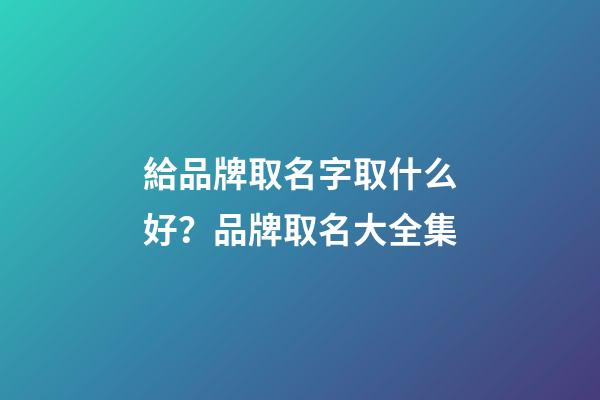 給品牌取名字取什么好？品牌取名大全集-第1張-商標起名-玄機派