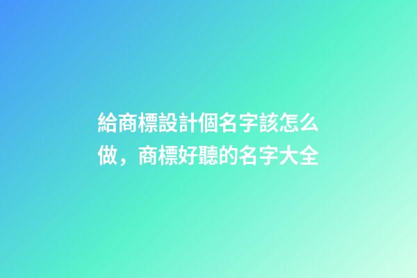 給商標設計個名字該怎么做，商標好聽的名字大全-第1張-商標起名-玄機派