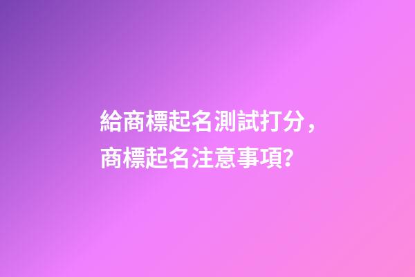 給商標起名測試打分，商標起名注意事項？-第1張-商標起名-玄機派