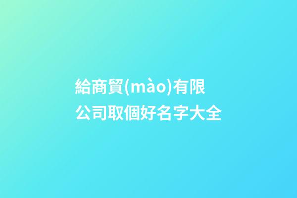 給商貿(mào)有限公司取個好名字大全-第1張-公司起名-玄機派